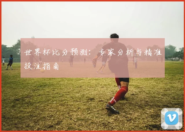 世界杯比分预测:专家分析与精准投注指南
