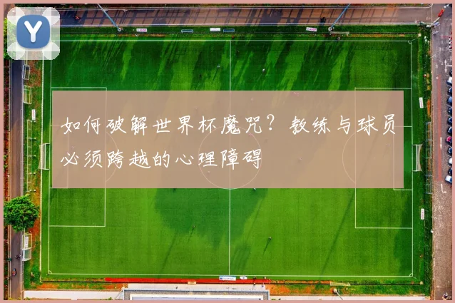 如何破解世界杯魔咒?教练与球员必须跨越的心理障碍