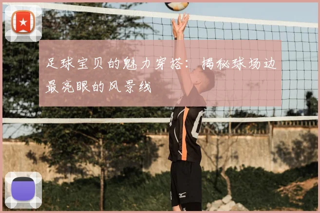 足球宝贝的魅力穿搭:揭秘球场边最亮眼的风景线