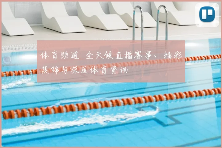 体育频道 全天候直播赛事、精彩集锦与深度体育资讯