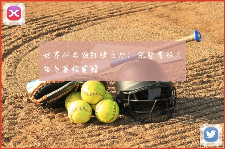 世界杯名额陆续出炉：完整晋级之路与赛程前瞻