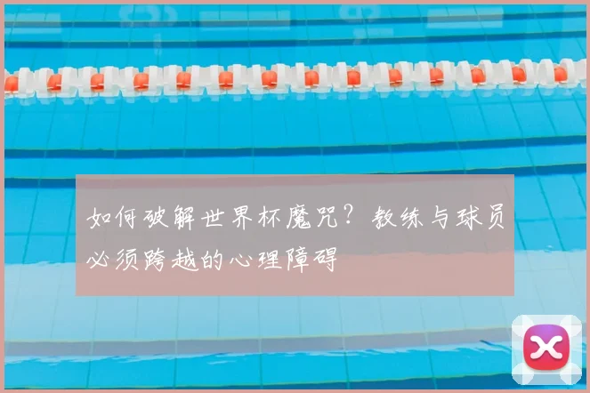 如何破解世界杯魔咒?教练与球员必须跨越的心理障碍