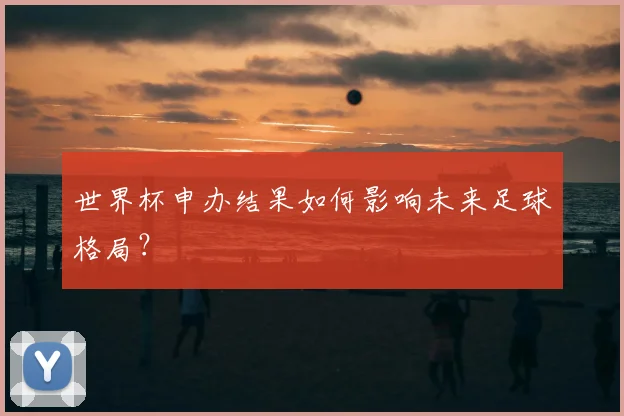 世界杯申办结果如何影响未来足球格局?