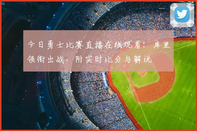 今日勇士比赛直播在线观看：库里领衔出战，附实时比分与解说