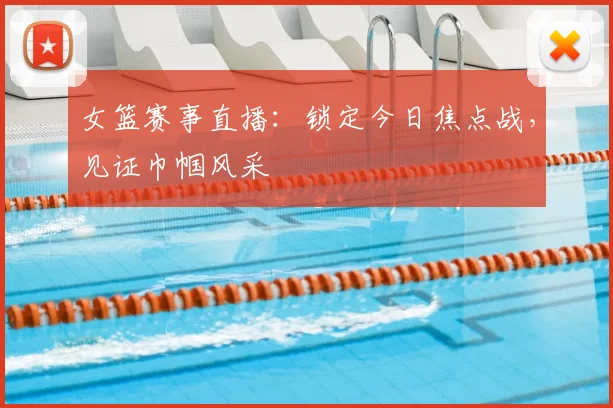 女篮赛事直播：锁定今日焦点战，见证巾帼风采