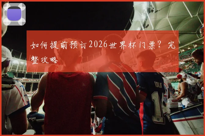 如何提前预订2026世界杯门票？完整攻略