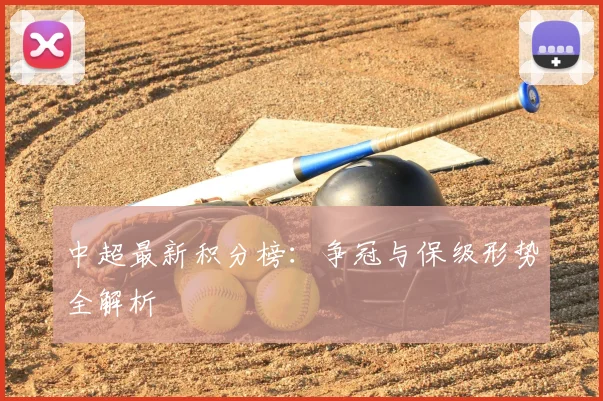 中超最新积分榜：争冠与保级形势全解析