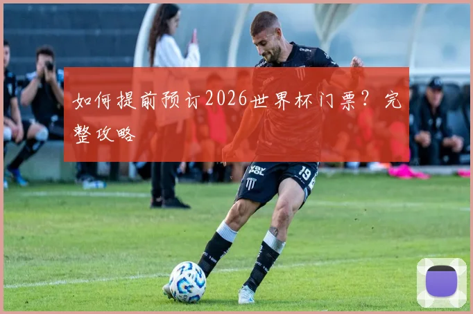 如何提前预订2026世界杯门票?完整攻略