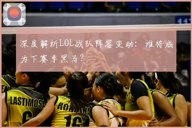 深度解析LOL战队阵容变动：谁将成为下赛季黑马？