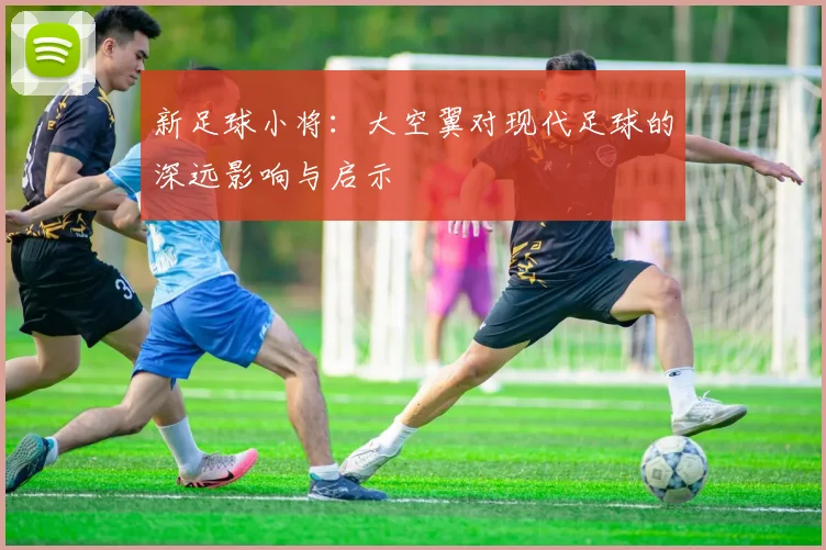 新足球小将:大空翼对现代足球的深远影响与启示