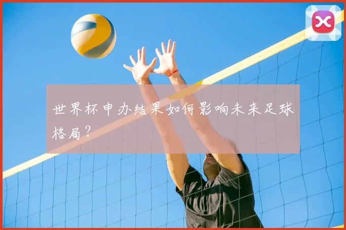 世界杯申办结果如何影响未来足球格局？