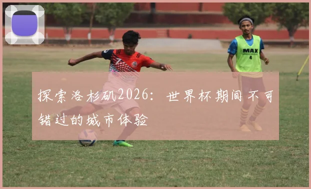 探索洛杉矶2026:世界杯期间不可错过的城市体验