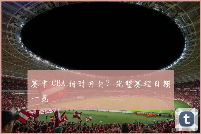 赛季 CBA 何时开打?完整赛程日期一览